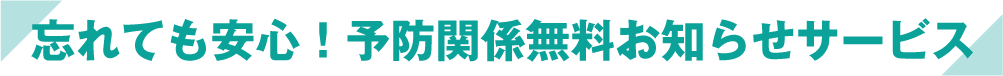 忘れても安心！予防関係無料お知らせサービス